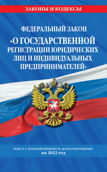 Федеральный закон «О государственной регистрации юридических лиц и индивидуальных предпринимателей». Текст с изменениями и дополнениями на 2022 год - Группа авторов