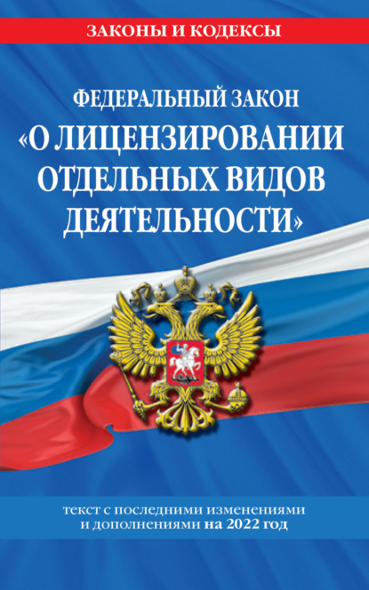 Федеральный закон «О лицензировании отдельных видов деятельности». Текст с изменениями и дополнениями на 2022 год - Группа авторов