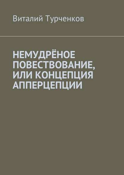 Немудрёное повествование, или Концепция апперцепции - Виталий Юрьевич Турченков