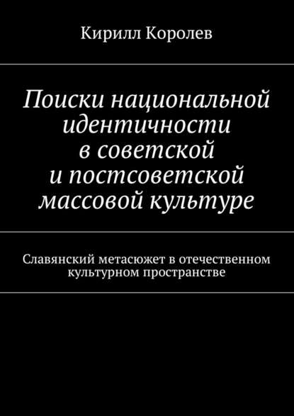 Поиски национальной идентичности в советской и постсоветской массовой культуре - Кирилл Королев