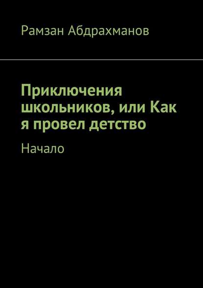 Приключения школьников, или Как я провел детство. Начало — Рамзан Умарович Абдрахманов