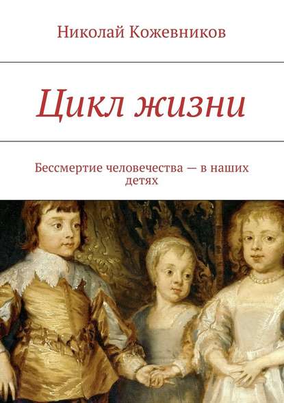 Цикл жизни. Бессмертие человечества – в наших детях - Николай Кожевников