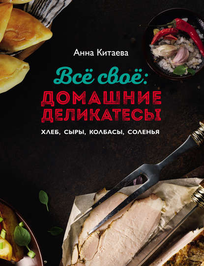 Всё своё: домашние деликатесы - Анна Китаева