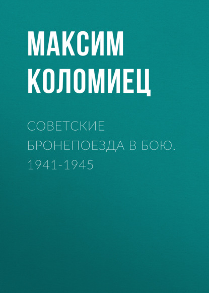 Советские бронепоезда в бою. 1941-1945 - Максим Коломиец