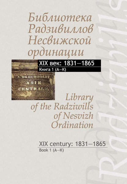 Библиотека Радзивиллов Несвижской ординации. XIX век: 1831–1865. Книга 1 (А–К) / Library of the Radziwills of Nesvizh Ordination. XIX century: 1831–1865. Book 1 (A–K) - Группа авторов