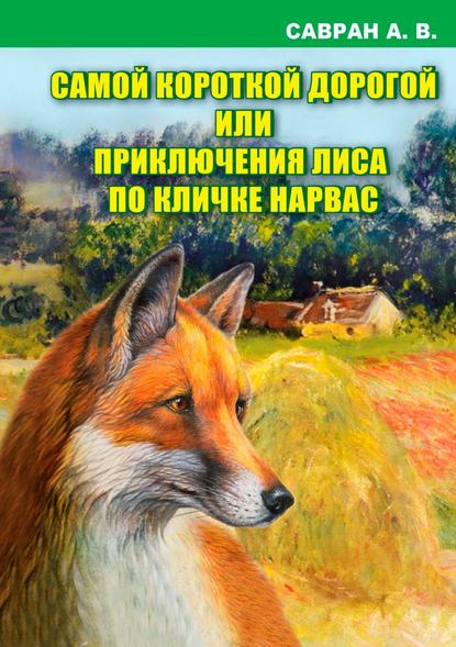 Самой короткой дорогой или приключения лиса по кличке Нарвас - Анатолий Владимирович Савран