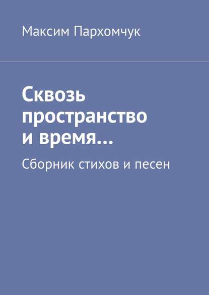 Сквозь пространство и время… Сборник стихов и песен - Максим Пархомчук