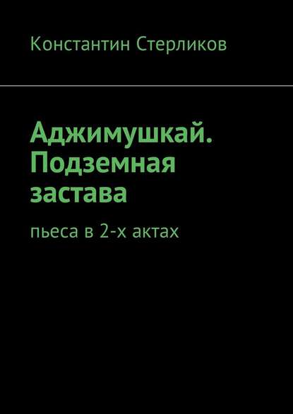 Аджимушкай. Подземная застава. Пьеса в 2-х актах - Константин Стерликов