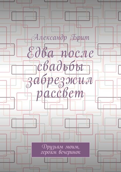 Едва после свадьбы забрезжил рассвет. Друзьям моим, героям вечеринок - Александр Брит