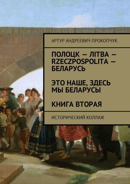 Полоцк – Лiтва – Rzeczpospolita – Беларусь. Это наше, здесь мы беларусы. Книга вторая. Исторический коллаж - Артур Андреевич Прокопчук