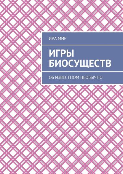 Игры биосуществ. Об известном необычно - Ира Мир