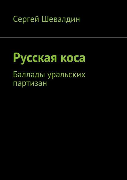 Русская коса. Баллады уральских партизан - Сергей Владимирович Шевалдин