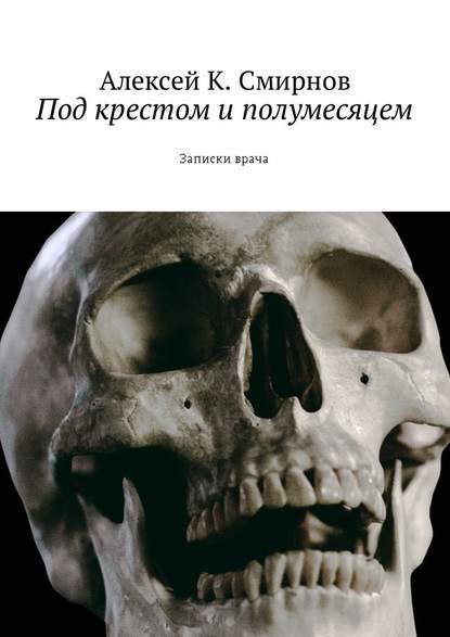 Под крестом и полумесяцем. Записки врача - Алексей Смирнов