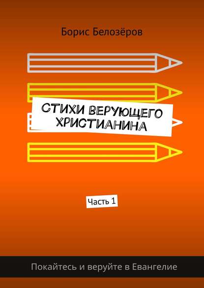 Стихи верующего христианина. Часть 1 - Борис Белозёров