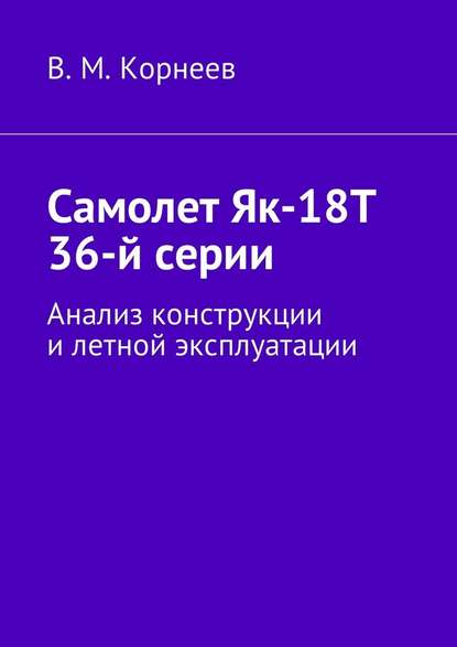 Самолет Як-18Т 36-й серии. Анализ конструкции и летной эксплуатации - Владимир Митрофанович Корнеев