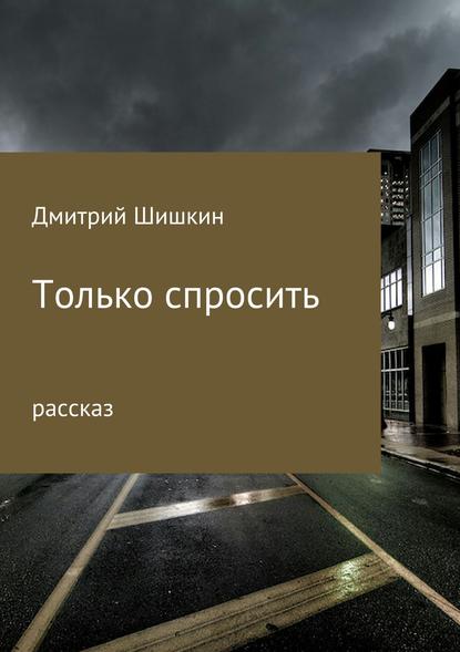 Только спросить - Дмитрий Павлович Шишкин