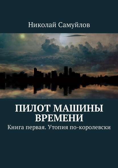 Пилот Машины времени. Книга первая. Утопия по-королевски - Николай Самуйлов