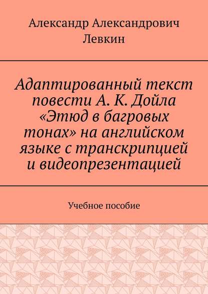 Адаптированный текст повести А. К. Дойла «Этюд в багровых тонах» на английском языке с транскрипцией и видеопрезентацией. Учебное пособие — Александр Александрович Левкин