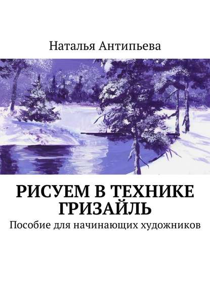 Рисуем в технике гризайль. Пособие для начинающих художников - Наталья Антипьева