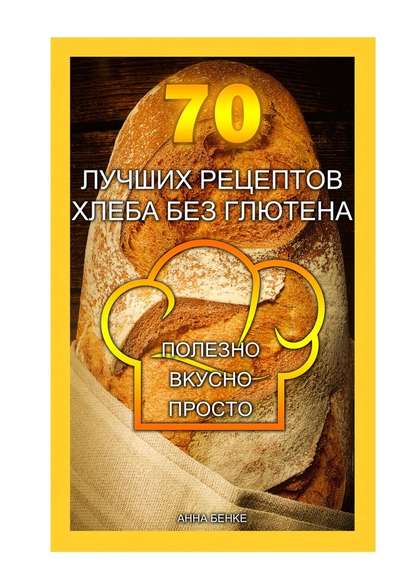 70 лучших рецептов хлеба без глютена. Полезно, вкусно, просто — Анна Бенке