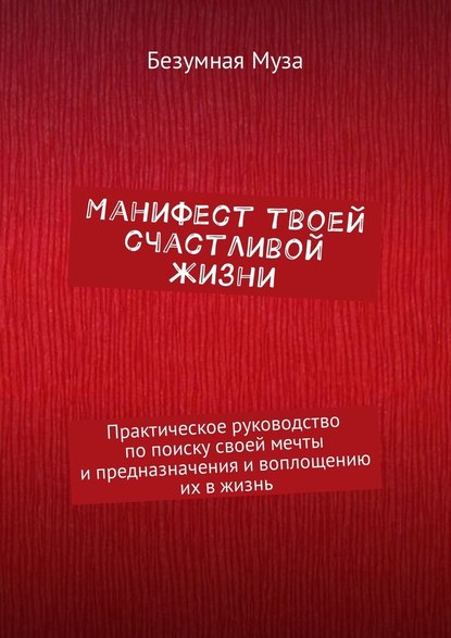 Манифест твоей счастливой жизни. Практическое руководство по поиску своей мечты и предназначения и воплощению их в жизнь - Безумная Муза