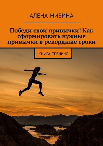 Победи свои привычки! Как сформировать нужные привычки в рекордные сроки. Книга-тренинг - Алёна Мизина