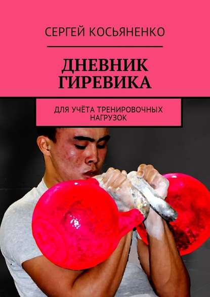 Дневник гиревика. Для учёта тренировочных нагрузок - Сергей Косьяненко