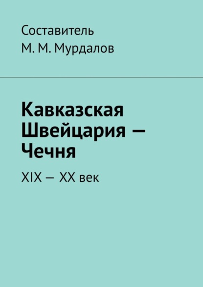 Кавказская Швейцария – Чечня. XIX-XX век - Муслим Махмедгириевич Мурдалов