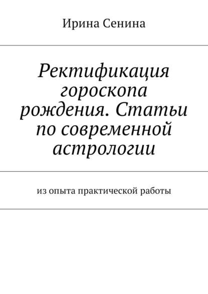 Ректификация гороскопа рождения. Статьи по современной астрологии. Из опыта практической работы — Ирина Витальевна Сенина