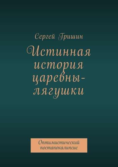 Истинная история царевны-лягушки. Оптимистический постапокалипсис - Сергей Гришин