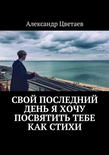 Свой последний день я хочу посвятить тебе как стихи - Александр Цветаев