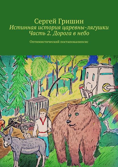 Истинная история царевны-лягушки. Часть 2. Дорога в небо. Оптимистический постапокалипсис - Сергей Гришин