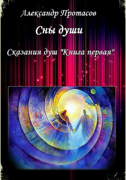 Сны души. Сказания душ. Книга первая - Александр Витальевич Протасов