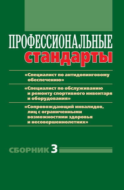 Профессиональные стандарты. Сборник 3. «Специалист по антидопинговому обеспечению», «Специалист по обслуживанию и ремонту спортивного инвентаря и оборудования», «Сопровождающий инвалидов, лиц с ограниченными возможностями здоровья и несовершеннолетних». Д - Группа авторов