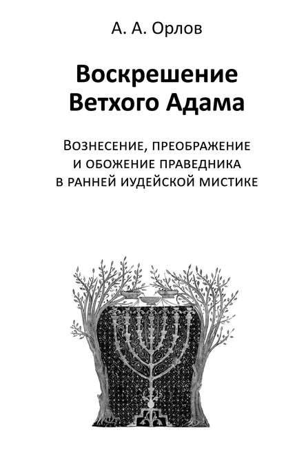 Воскрешение Ветхого Адама. Вознесение, преображение и обожение праведника в ранней иудейской мистике - А. А. Орлов