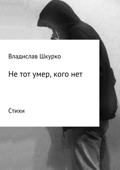 Не тот умер, кого нет. Сборник стихотворений — Владислав Викторович Шкурко