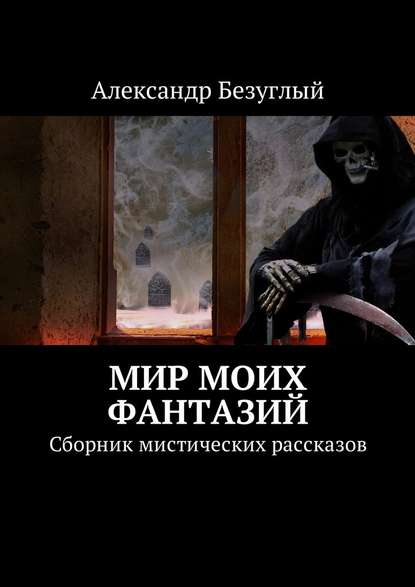 Мир моих фантазий. Сборник мистических рассказов - Александр Безуглый