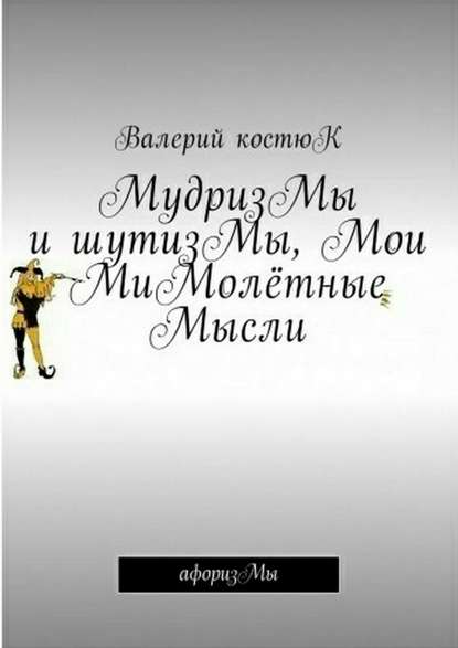 МудризМы и шутизМы, Мои МиМолётные Мысли. АфоризМы - Валерий Костюк