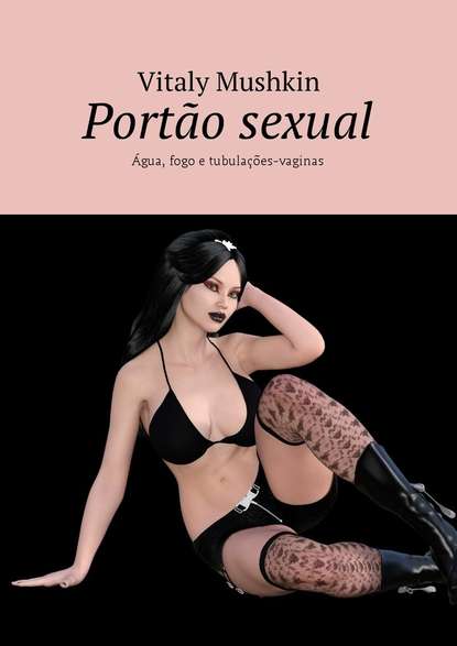 Port?o sexual. ?gua, fogo e tubula??es-vaginas - Виталий Мушкин