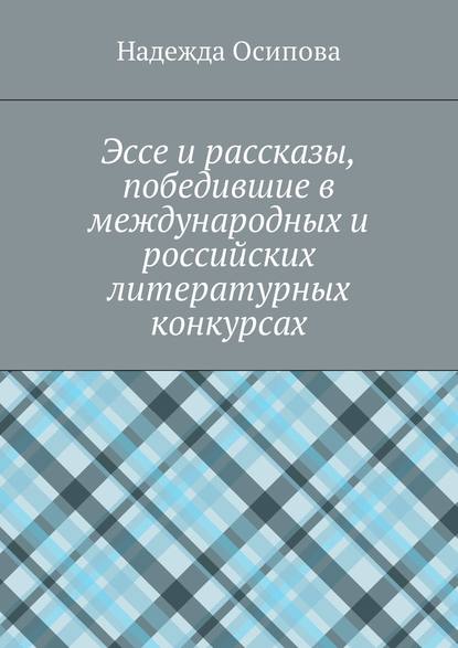 Эссе и рассказы, победившие в международных и российских литературных конкурсах - Надежда Осипова