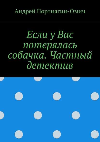 Если у Вас потерялась собачка. Частный детектив - Андрей Портнягин-Омич