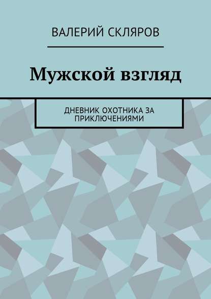 Мужской взгляд. Дневник охотника за приключениями - Валерий Скляров