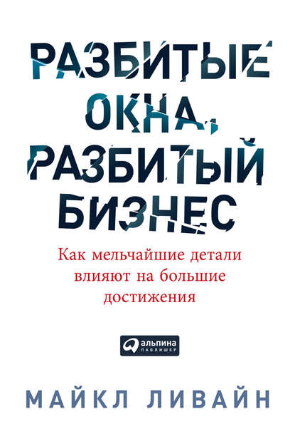 Разбитые окна, разбитый бизнес. Как мельчайшие детали влияют на большие достижения - Майкл Ливайн