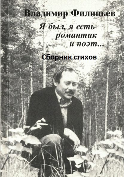 Я был, я есть романтик и поэт… Сборник стихов - Владимир Алексеевич Филипьев