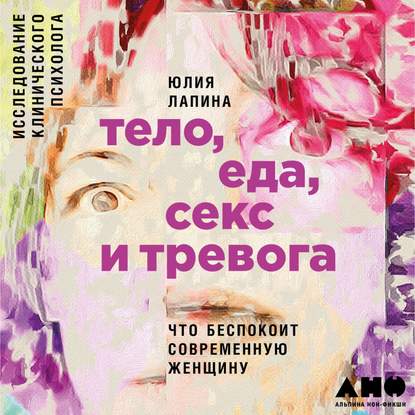 Тело, еда, секс и тревога: Что беспокоит современную женщину. Исследование клинического психолога — Юлия Лапина