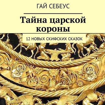 Тайна царской короны. 12 новых скифских сказок - Гай Себеус