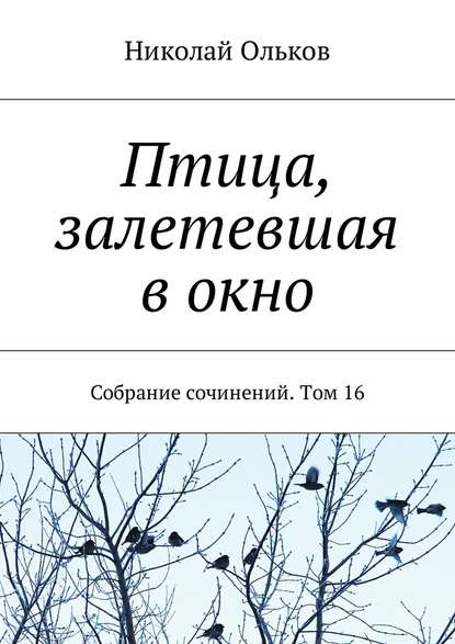 Птица, залетевшая в окно. Собрание сочинений. Том 16 - Николай Ольков