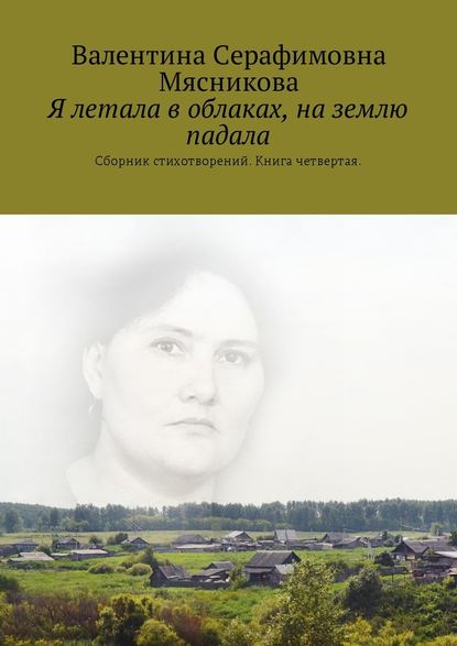 Я летала в облаках, на землю падала. Сборник стихотворений. Книга четвертая - Валентина Серафимовна Мясникова