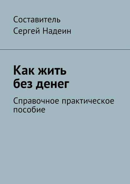 Как жить без денег. Справочное практическое пособие - Сергей Евгеньевич Надеин