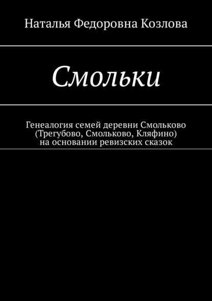 Смольки. Генеалогия семей деревни Смольково (Трегубово, Смольково, Кляфино) на основании ревизских сказок - Наталья Федоровна Козлова